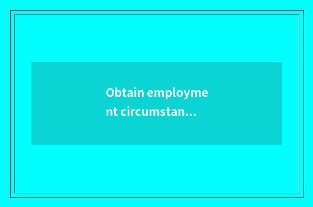 Obtain employment circumstance