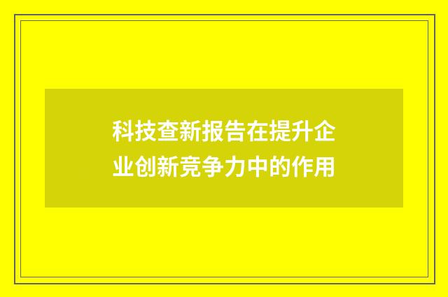 科技查新报告在提升企业创新竞争力中的作用