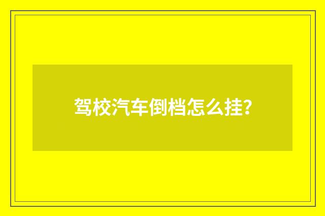 驾校汽车倒档怎么挂？