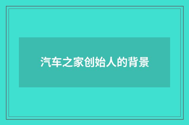 汽车之家创始人的背景