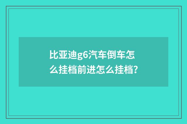 比亚迪g6汽车倒车怎么挂档前进怎么挂档？