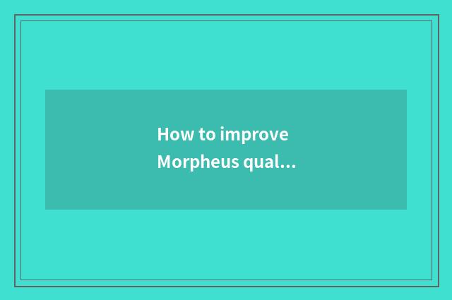 How to improve Morpheus quality?