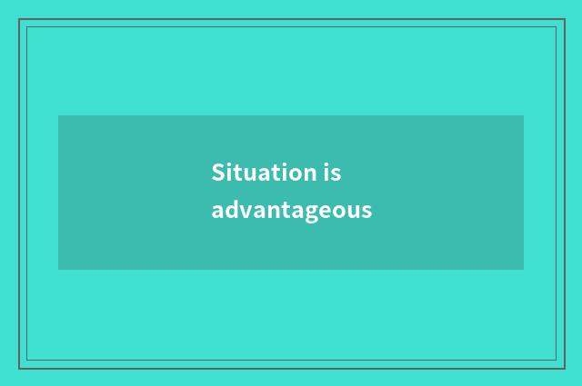 Situation is advantageous