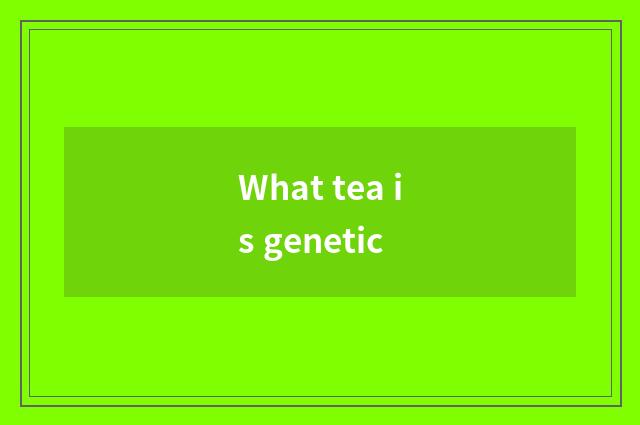 What tea is genetic