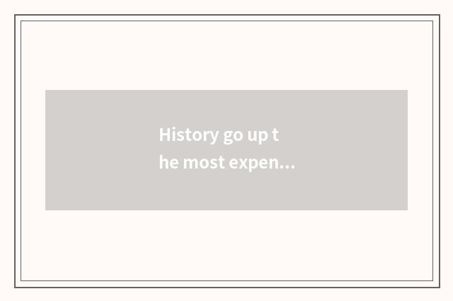 History go up the most expensive: Why so costly?