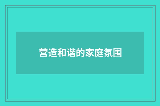 营造和谐的家庭氛围