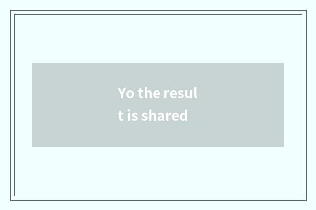 Yo the result is shared