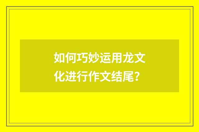 如何巧妙运用龙文化进行作文结尾？