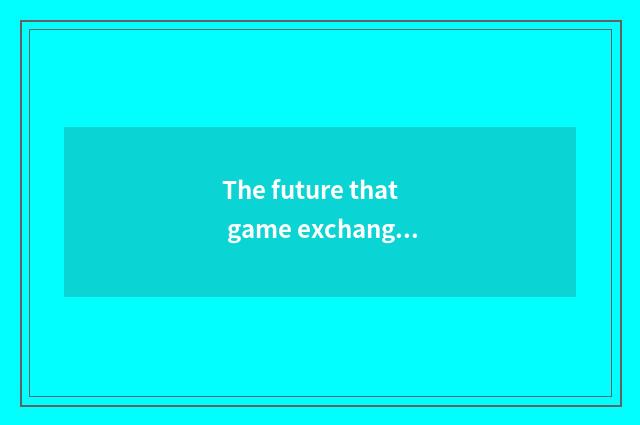 The future that game exchanges