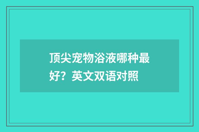 顶尖宠物浴液哪种最好？英文双语对照