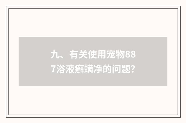 九、有关使用宠物887浴液癣螨净的问题？