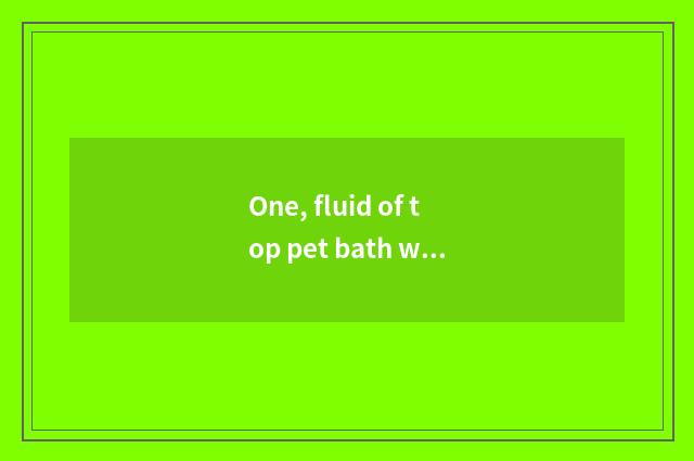 One, fluid of top pet bath which kinds are best?