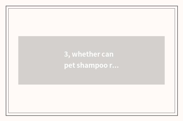 3, whether can pet shampoo replace bath fluid?