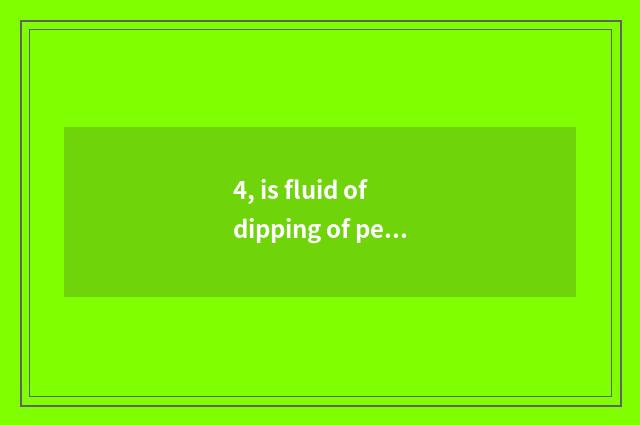 4, is fluid of dipping of pet of that blame general good?