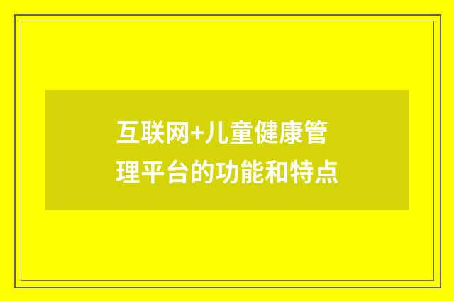互联网+儿童健康管理平台的功能和特点