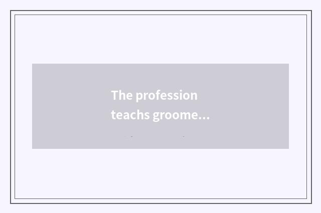 The profession teachs groomed meaning