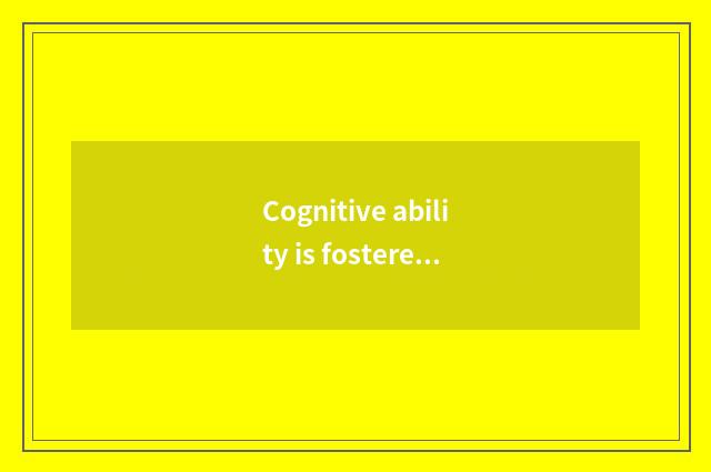 Cognitive ability is fostered