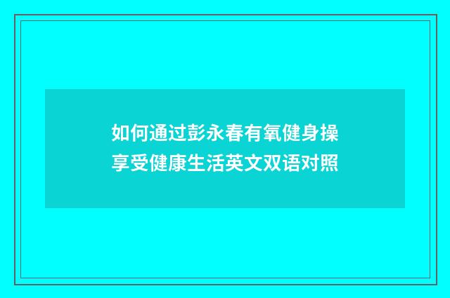 如何通过彭永春有氧健身操享受健康生活英文双语对照