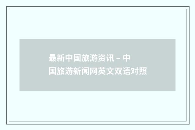 最新中国旅游资讯 – 中国旅游新闻网英文双语对照