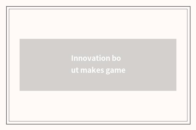Innovation bout makes game