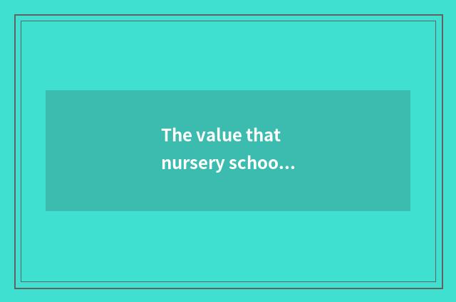 The value that nursery school teachs