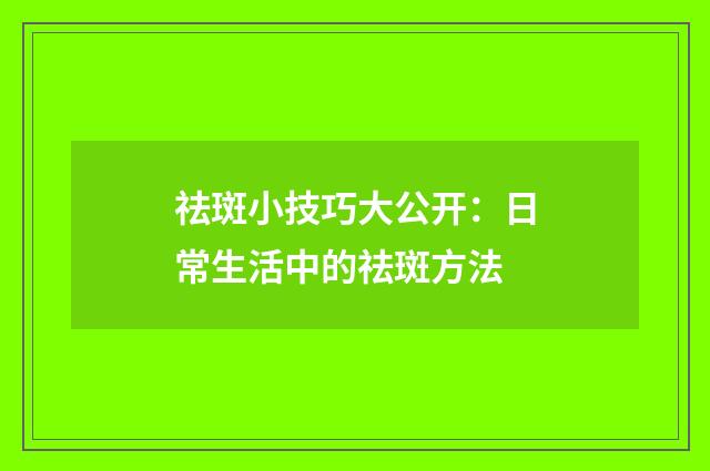 祛斑小技巧大公开：日常生活中的祛斑方法