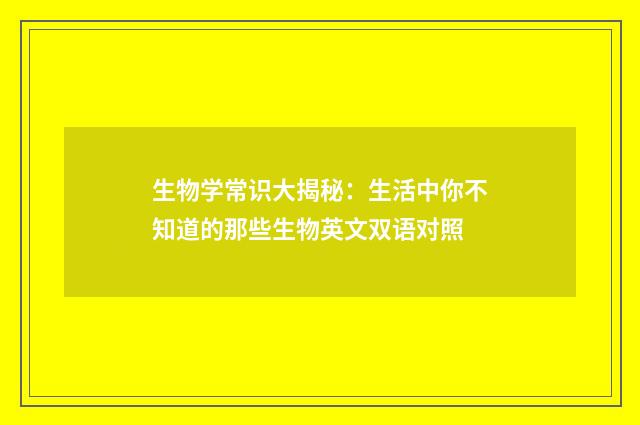 生物学常识大揭秘：生活中你不知道的那些生物英文双语对照
