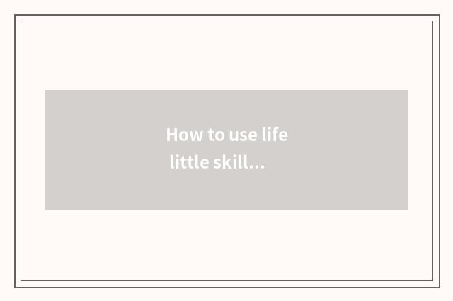 How to use life little skill correctly?