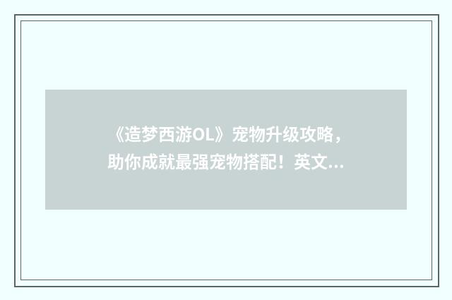 《造梦西游OL》宠物升级攻略，助你成就最强宠物搭配！英文双语对照