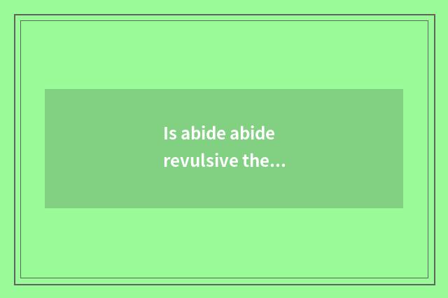 Is abide abide revulsive the distinction that guides with abide abide be apt to?