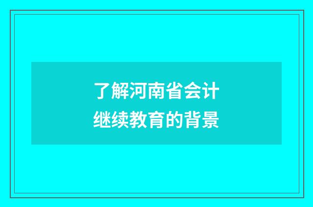 了解河南省会计继续教育的背景