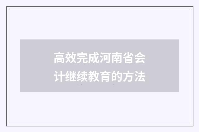 高效完成河南省会计继续教育的方法