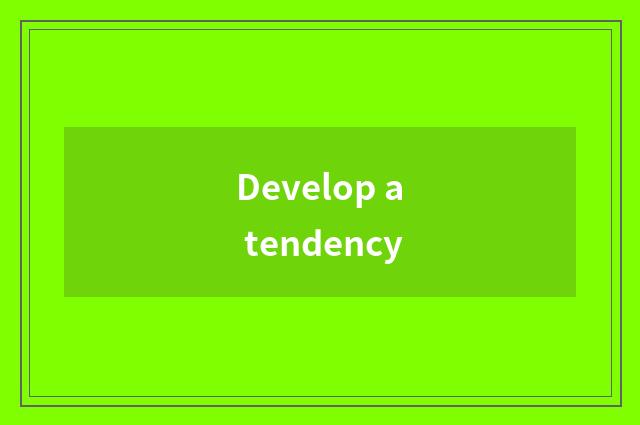 Develop a tendency
