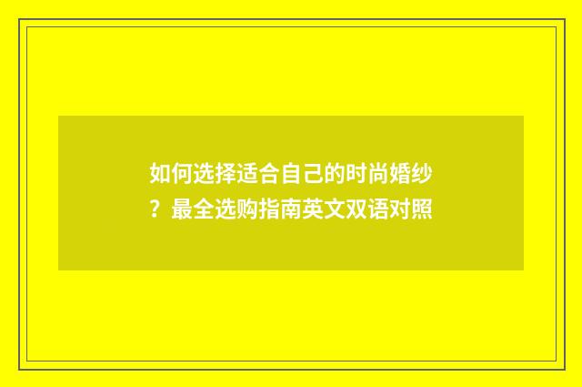 如何选择适合自己的时尚婚纱？最全选购指南英文双语对照