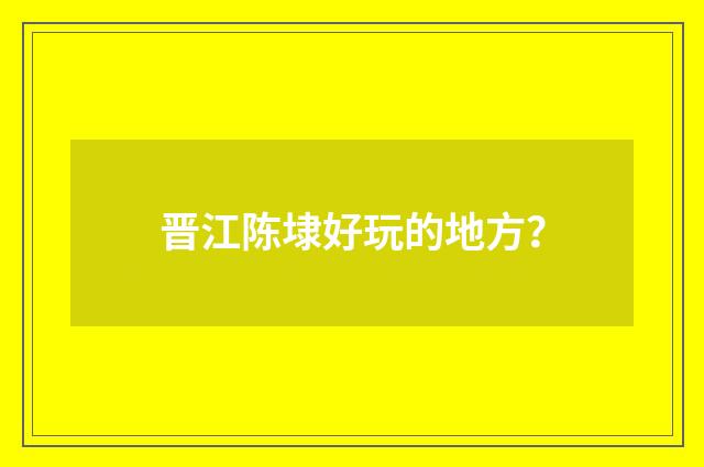 晋江陈埭好玩的地方？