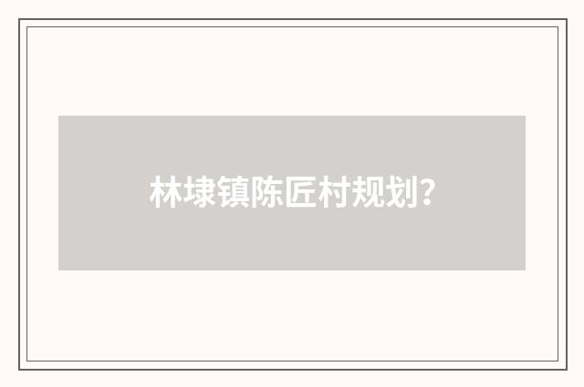 林埭镇陈匠村规划？