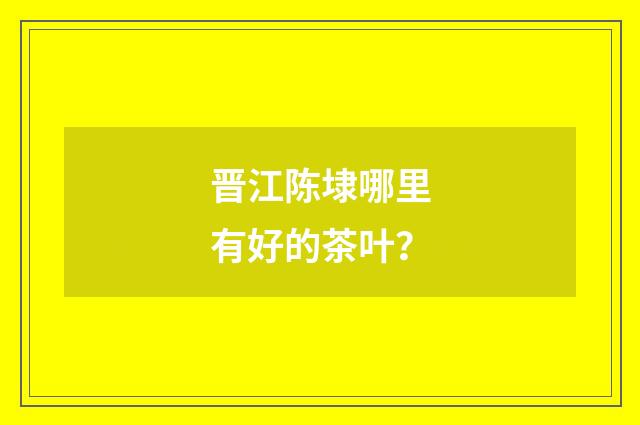 晋江陈埭哪里有好的茶叶？