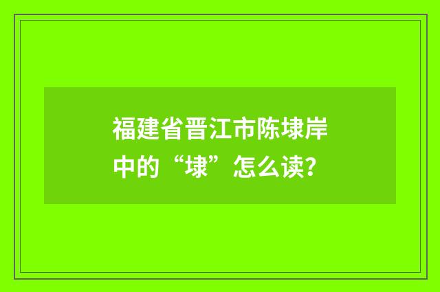 福建省晋江市陈埭岸中的“埭”怎么读？