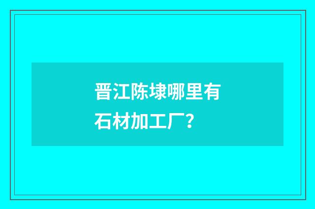 晋江陈埭哪里有石材加工厂？