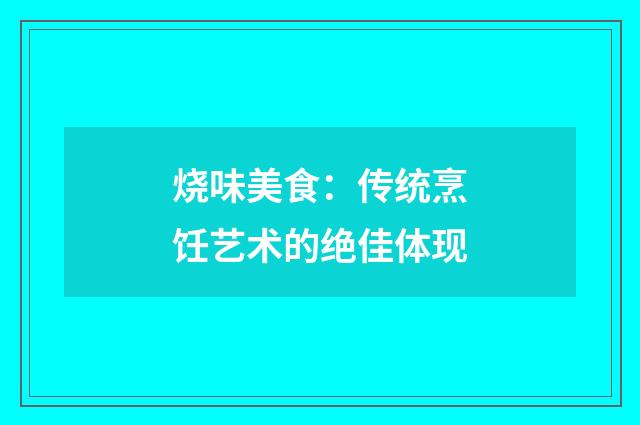 烧味美食：传统烹饪艺术的绝佳体现