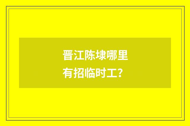 晋江陈埭哪里有招临时工？