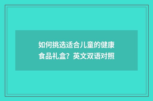 如何挑选适合儿童的健康食品礼盒？英文双语对照