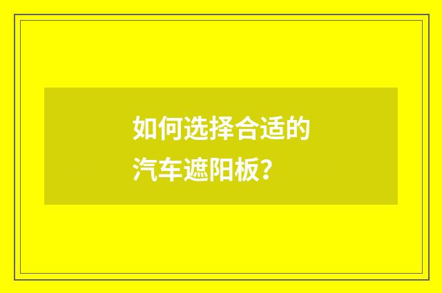 如何选择合适的汽车遮阳板？