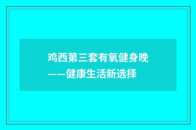 鸡西第三套有氧健身晚——健康生活新选择