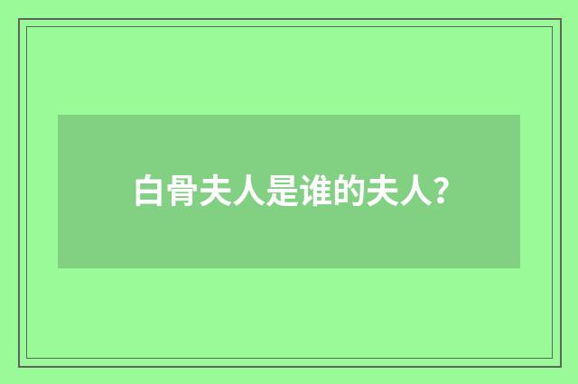 白骨夫人是谁的夫人？
