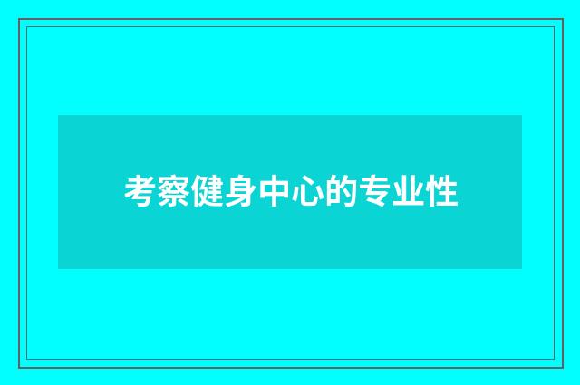 考察健身中心的专业性