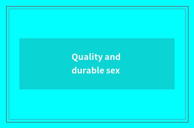 Quality and durable sex