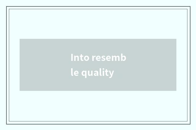 Into resemble quality
