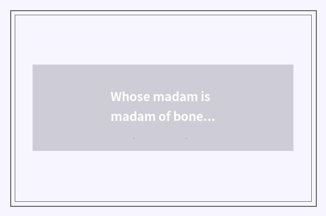 Whose madam is madam of bones of the dead?