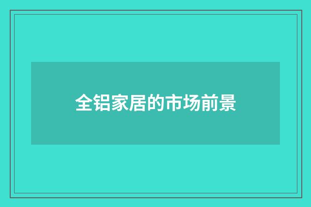 全铝家居的市场前景
